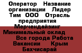 Оператор › Название организации ­ Лидер Тим, ООО › Отрасль предприятия ­ Мерчендайзинг › Минимальный оклад ­ 26 000 - Все города Работа » Вакансии   . Крым,Бахчисарай